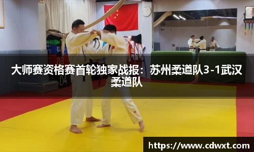 大师赛资格赛首轮独家战报：苏州柔道队3-1武汉柔道队
