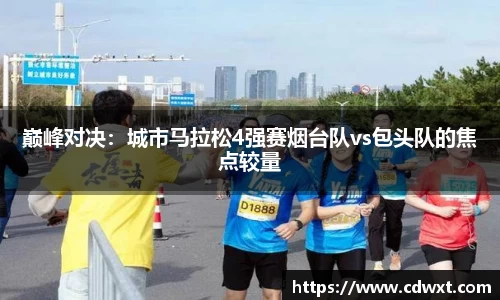 巅峰对决：城市马拉松4强赛烟台队vs包头队的焦点较量