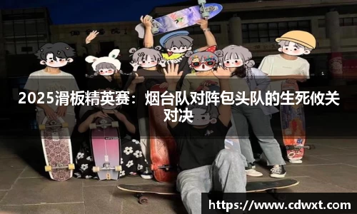 2025滑板精英赛：烟台队对阵包头队的生死攸关对决