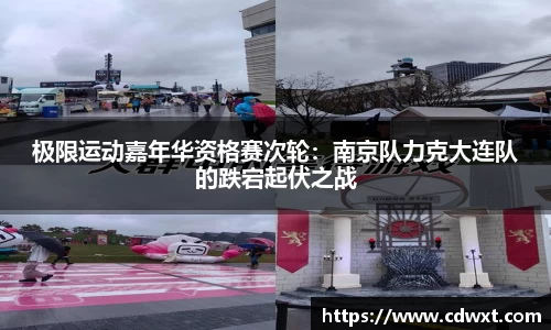 极限运动嘉年华资格赛次轮：南京队力克大连队的跌宕起伏之战