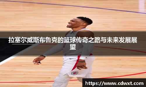 拉塞尔威斯布鲁克的篮球传奇之路与未来发展展望