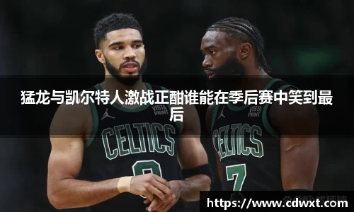 猛龙与凯尔特人激战正酣谁能在季后赛中笑到最后